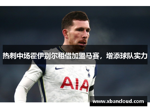 热刺中场霍伊别尔租借加盟马赛,增添球队实力 热刺中场霍伊别尔租借加盟马赛,增添球队实力