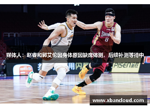 媒体人:赵睿和郭艾伦因身体原因缺席体测,后续补测等待中 媒体人:赵睿和郭艾伦因身体原因缺席体测,后续补测等待中